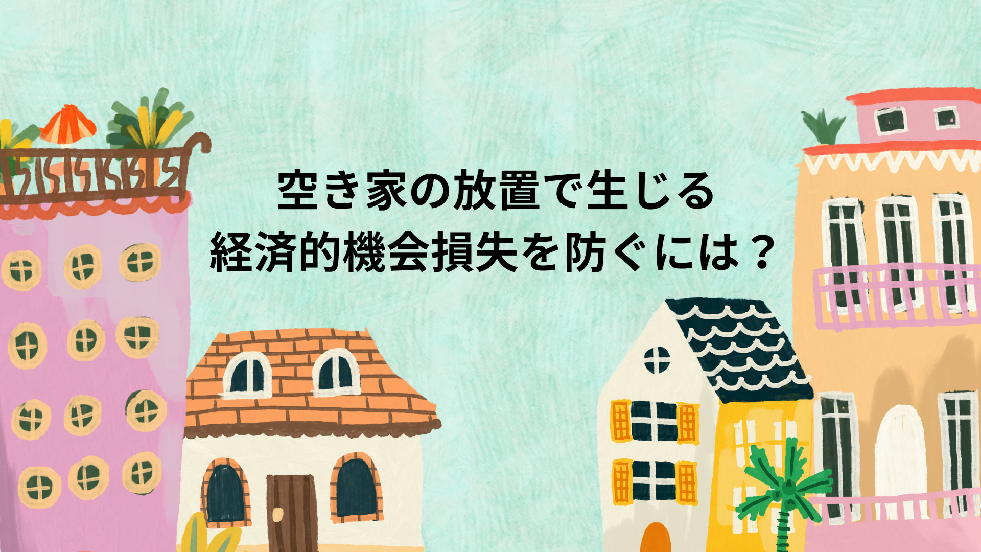 空き家の放置で生じる経済的機会損失を防ぐには？